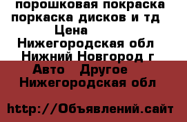 порошковая покраска,поркаска дисков и тд › Цена ­ 100 - Нижегородская обл., Нижний Новгород г. Авто » Другое   . Нижегородская обл.